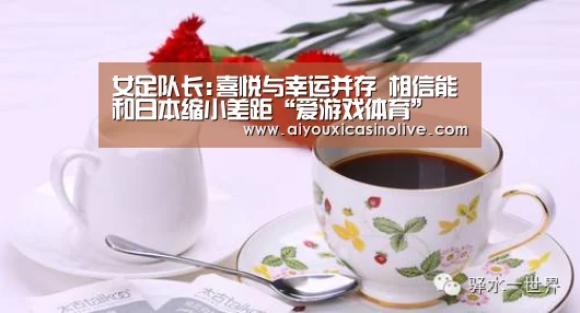 女足队长:喜悦与幸运并存 相信能和日本缩小差距“爱游戏体育”(图1) 爱游戏登录