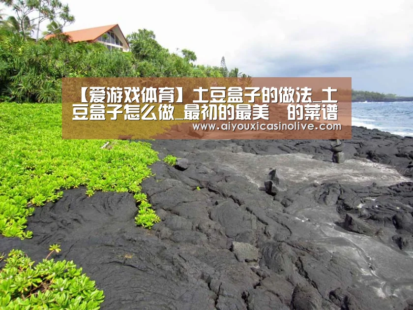 【爱游戏体育】土豆盒子的做法_土豆盒子怎么做_最初的最美❤的菜谱(图1) 爱游戏下载