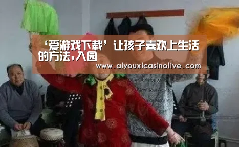 ‘爱游戏下载’让孩子喜欢上生活的方法,入园(图1) 爱游戏下载