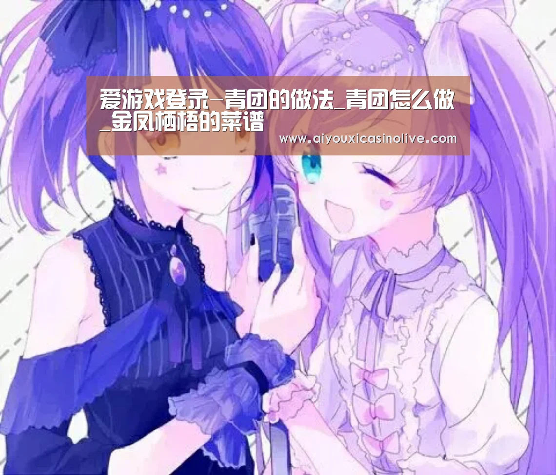 爱游戏登录-青团的做法_青团怎么做_金凤栖梧的菜谱(图2) 爱游戏体育